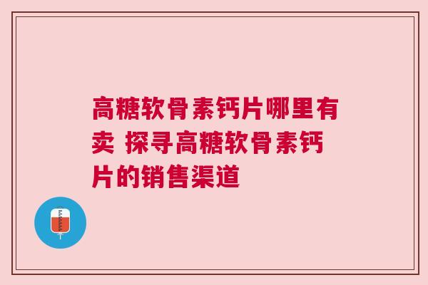 高糖软骨素钙片哪里有卖 探寻高糖软骨素钙片的销售渠道