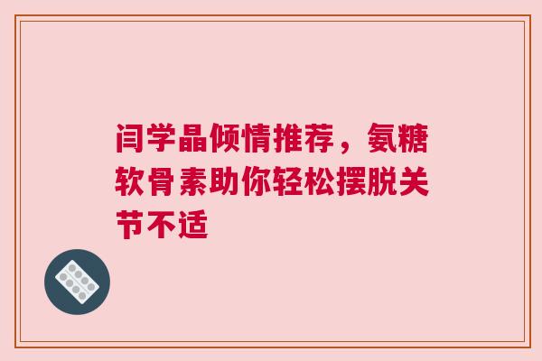 闫学晶倾情推荐，氨糖软骨素助你轻松摆脱关节不适