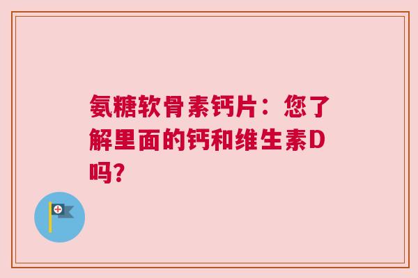 氨糖软骨素钙片：您了解里面的钙和维生素D吗？