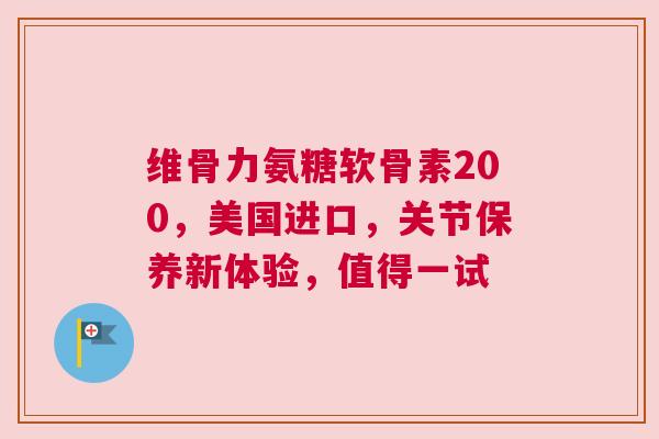 维骨力氨糖软骨素200，美国进口，关节保养新体验，值得一试