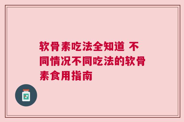 软骨素吃法全知道 不同情况不同吃法的软骨素食用指南