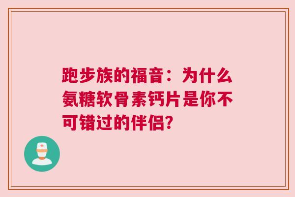 跑步族的福音：为什么氨糖软骨素钙片是你不可错过的伴侣？