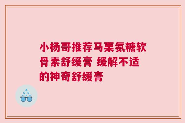 小杨哥推荐马栗氨糖软骨素舒缓膏 缓解不适的神奇舒缓膏