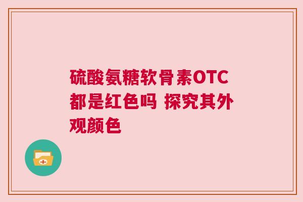 硫酸氨糖软骨素OTC都是红色吗 探究其外观颜色