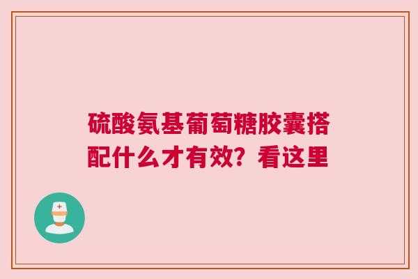 硫酸氨基葡萄糖胶囊搭配什么才有效？看这里
